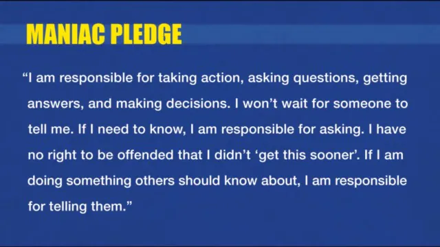 The Maniac Pledge: take responsibility for acting, asking questions, finding answers and making decisions; ask for what you need and tell people what they should know.